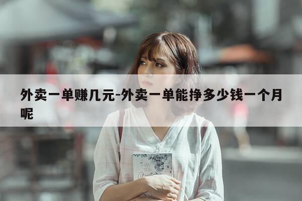 外卖一单赚几元-外卖一单能挣多少钱一个月呢-第1张图片-优惠活动网