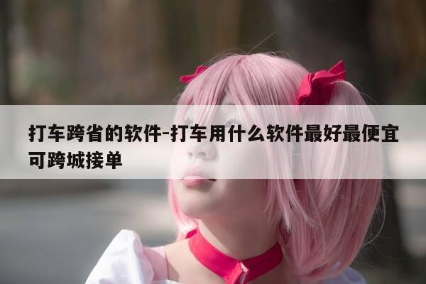 打车跨省的软件-打车用什么软件最好最便宜可跨城接单-第1张图片-优惠活动网