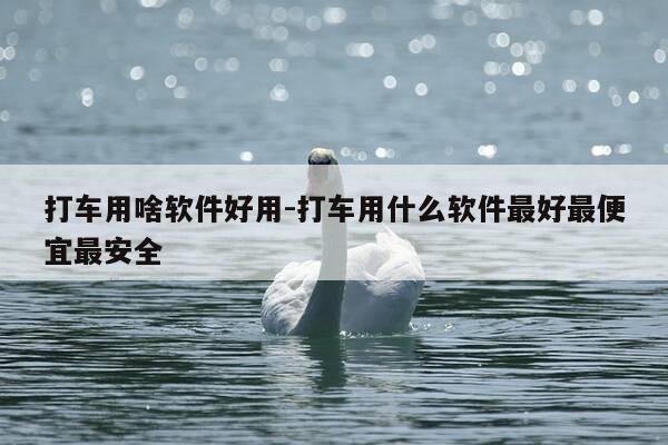 打车用啥软件好用-打车用什么软件最好最便宜最安全-第1张图片-优惠活动网