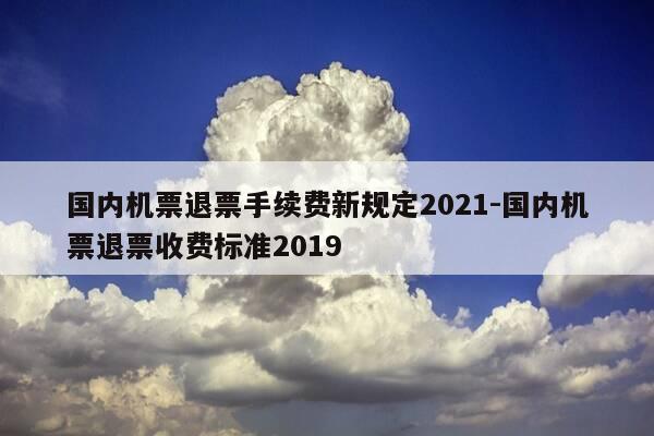 国内机票退票手续费新规定2021-国内机票退票收费标准2019-第1张图片-优惠活动网
