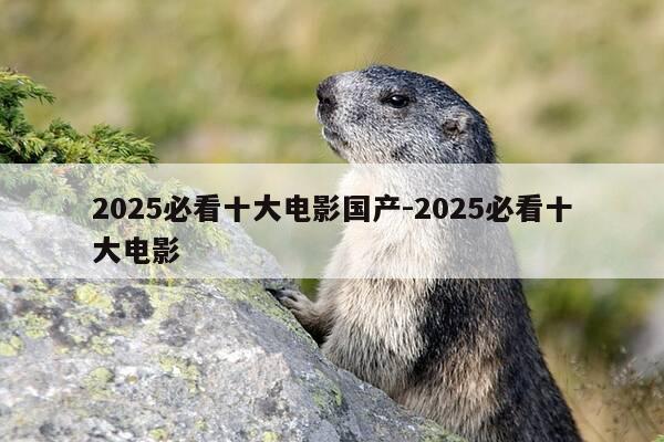 2025必看十大电影国产-2025必看十大电影-第1张图片-优惠活动网