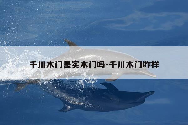 千川木门是实木门吗-千川木门咋样-第1张图片-优惠活动网