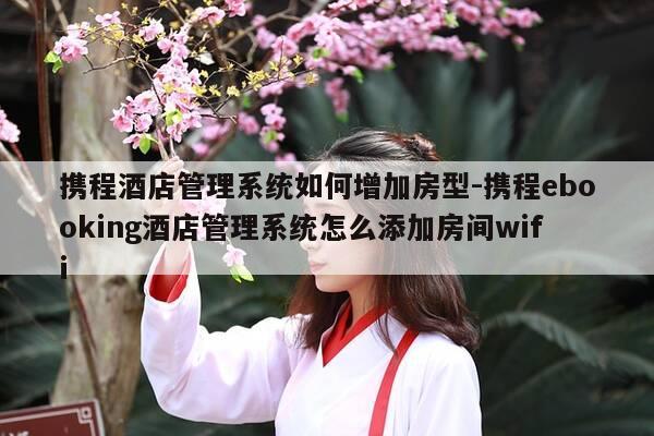 携程酒店管理系统如何增加房型-携程ebooking酒店管理系统怎么添加房间wifi-第1张图片-优惠活动网 携程酒店管理系统如何增加房型-携程ebooking酒店管理系统怎么添加房间wifi-第1张图片-优惠活动网