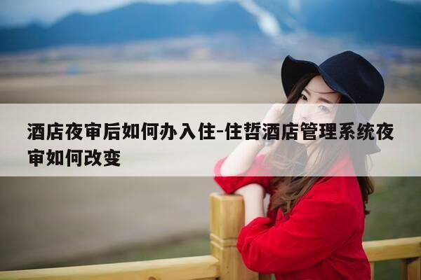 酒店夜审后如何办入住-住哲酒店管理系统夜审如何改变-第1张图片-优惠活动网