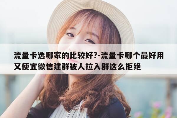 流量卡选哪家的比较好?-流量卡哪个最好用又便宜微信建群被人拉入群这么拒绝-第1张图片-优惠活动网