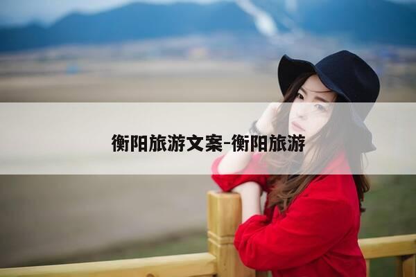 衡阳旅游文案-衡阳旅游-第1张图片-优惠活动网