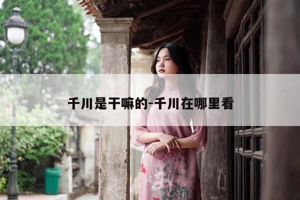 千川是干嘛的-千川在哪里看-第1张图片-优惠活动网