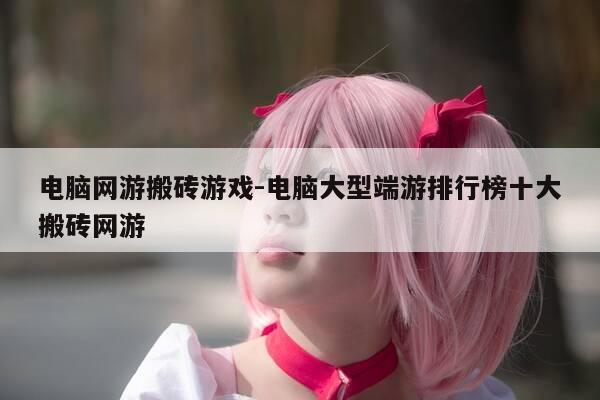 电脑网游搬砖游戏-电脑大型端游排行榜十大搬砖网游-第1张图片-优惠活动网