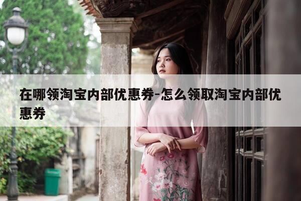 在哪领淘宝内部优惠券-怎么领取淘宝内部优惠券-第1张图片-优惠活动网