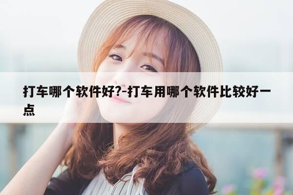 打车哪个软件好?-打车用哪个软件比较好一点-第1张图片-优惠活动网