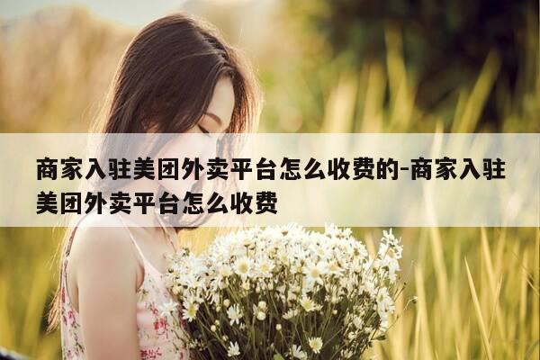 商家入驻美团外卖平台怎么收费的-商家入驻美团外卖平台怎么收费-第1张图片-优惠活动网