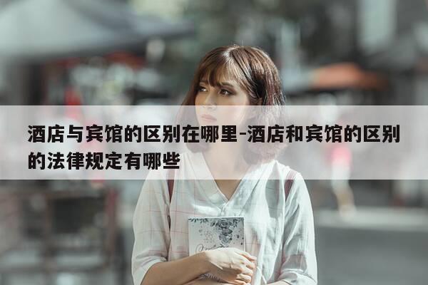 酒店与宾馆的区别在哪里-酒店和宾馆的区别的法律规定有哪些-第1张图片-优惠活动网