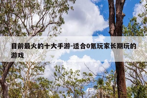 目前最火的十大手游-适合0氪玩家长期玩的游戏-第1张图片-优惠活动网 目前最火的十大手游-适合0氪玩家长期玩的游戏-第1张图片-优惠活动网
