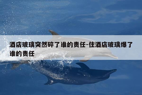 酒店玻璃突然碎了谁的责任-住酒店玻璃爆了谁的责任-第1张图片-优惠活动网