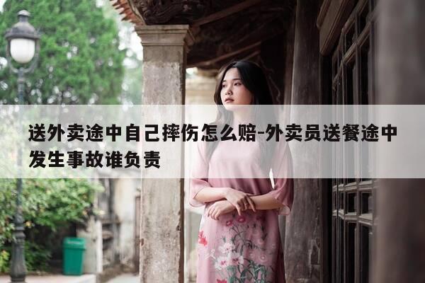 送外卖途中自己摔伤怎么赔-外卖员送餐途中发生事故谁负责-第1张图片-优惠活动网