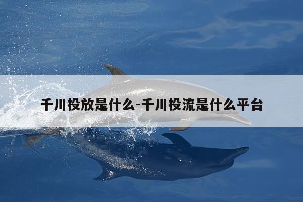 千川投放是什么-千川投流是什么平台-第1张图片-优惠活动网