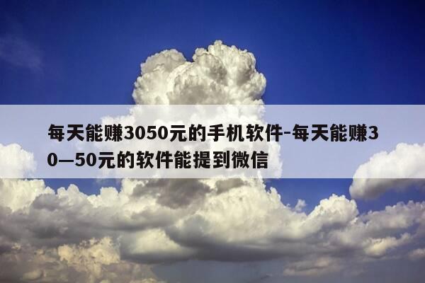 每天能赚3050元的手机软件-每天能赚30—50元的软件能提到微信-第1张图片-优惠活动网