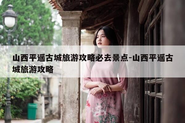 山西平遥古城旅游攻略必去景点-山西平遥古城旅游攻略-第1张图片-优惠活动网 山西平遥古城旅游攻略必去景点-山西平遥古城旅游攻略-第1张图片-优惠活动网