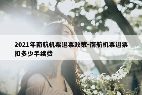 2021年南航机票退票政策-南航机票退票扣多少手续费-第1张图片-优惠活动网