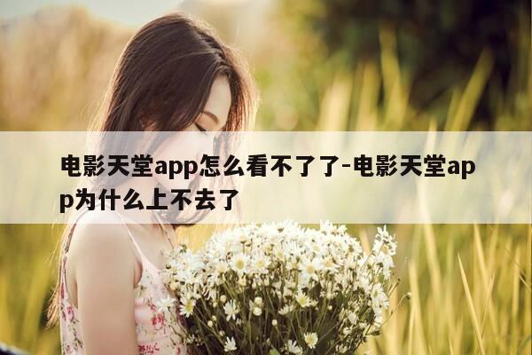 电影天堂app怎么看不了了-电影天堂app为什么上不去了-第1张图片-优惠活动网