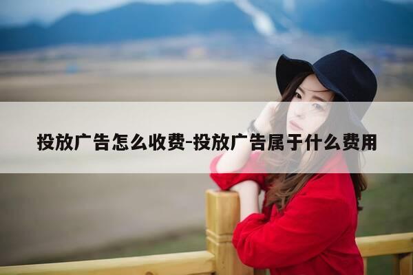 投放广告怎么收费-投放广告属于什么费用-第1张图片-优惠活动网