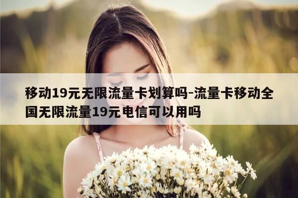 移动19元无限流量卡划算吗-流量卡移动全国无限流量19元电信可以用吗-第1张图片-优惠活动网