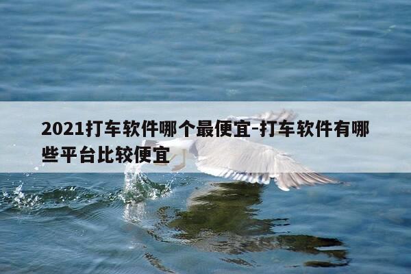 2021打车软件哪个最便宜-打车软件有哪些平台比较便宜-第1张图片-优惠活动网 2021打车软件哪个最便宜-打车软件有哪些平台比较便宜-第1张图片-优惠活动网