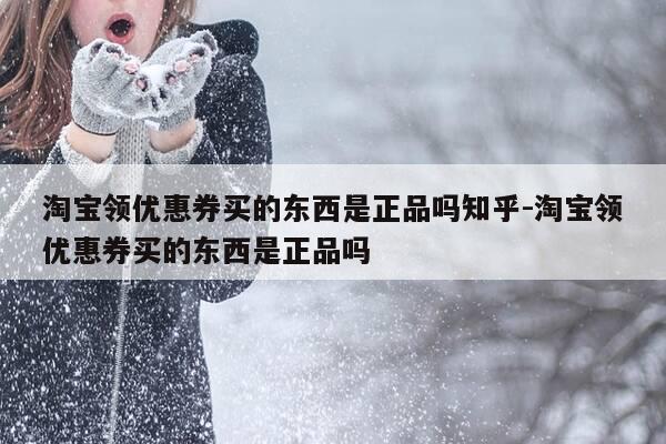 淘宝领优惠券买的东西是正品吗知乎-淘宝领优惠券买的东西是正品吗-第1张图片-优惠活动网 淘宝领优惠券买的东西是正品吗知乎-淘宝领优惠券买的东西是正品吗-第1张图片-优惠活动网