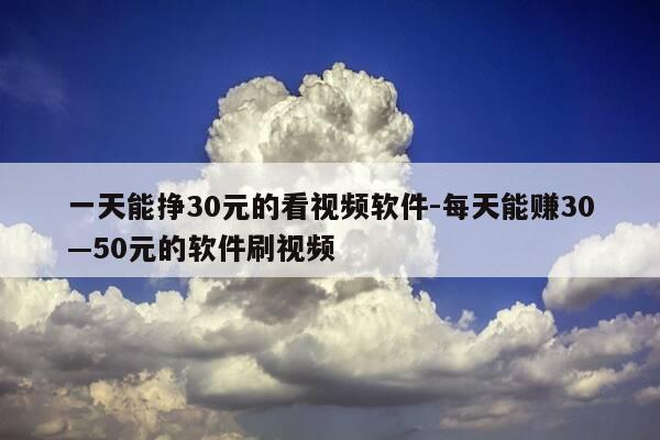 一天能挣30元的看视频软件-每天能赚30—50元的软件刷视频-第1张图片-优惠活动网