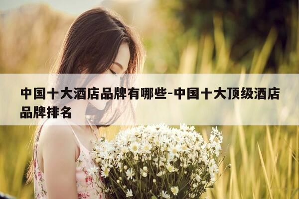 中国十大酒店品牌有哪些-中国十大顶级酒店品牌排名-第1张图片-优惠活动网 中国十大酒店品牌有哪些-中国十大顶级酒店品牌排名-第1张图片-优惠活动网
