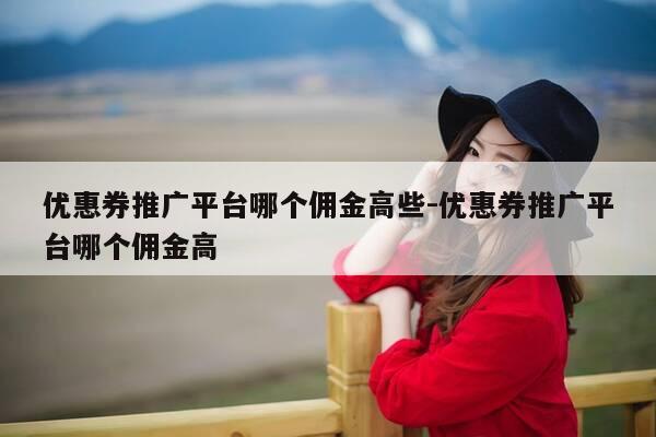 优惠券推广平台哪个佣金高些-优惠券推广平台哪个佣金高-第1张图片-优惠活动网