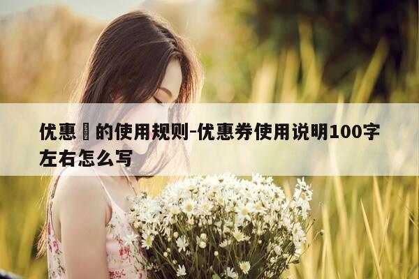 优惠劵的使用规则-优惠券使用说明100字左右怎么写-第1张图片-优惠活动网