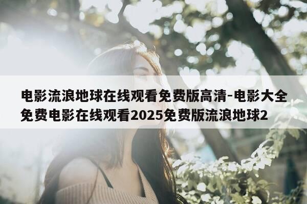 电影流浪地球在线观看免费版高清-电影大全免费电影在线观看2025免费版流浪地球2-第1张图片-优惠活动网