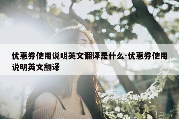 优惠券使用说明英文翻译是什么-优惠券使用说明英文翻译-第1张图片-优惠活动网 优惠券使用说明英文翻译是什么-优惠券使用说明英文翻译-第1张图片-优惠活动网