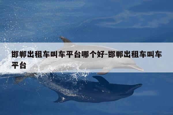 邯郸出租车叫车平台哪个好-邯郸出租车叫车平台-第1张图片-优惠活动网