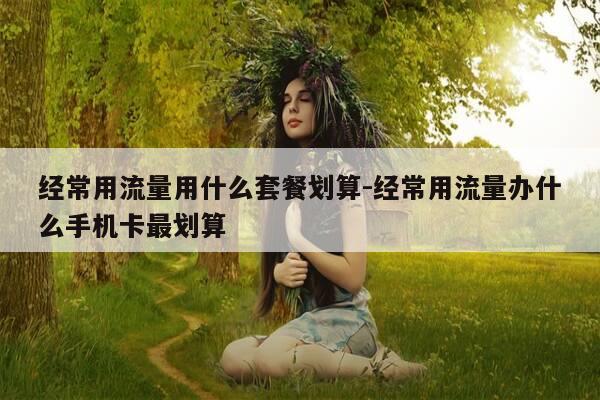 经常用流量用什么套餐划算-经常用流量办什么手机卡最划算-第1张图片-优惠活动网
