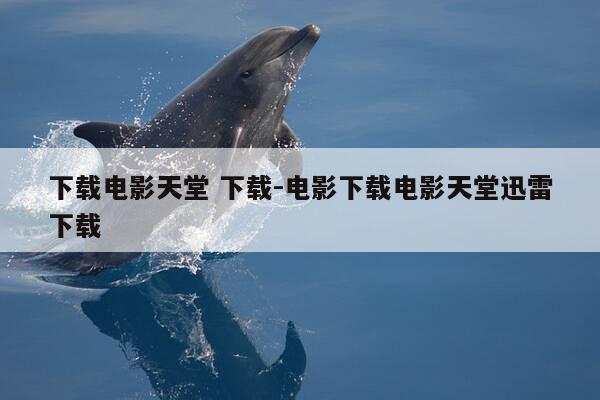 下载电影天堂 下载-电影下载电影天堂迅雷下载-第1张图片-优惠活动网