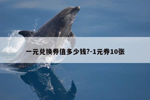一元兑换券值多少钱?-1元券10张-第1张图片-优惠活动网