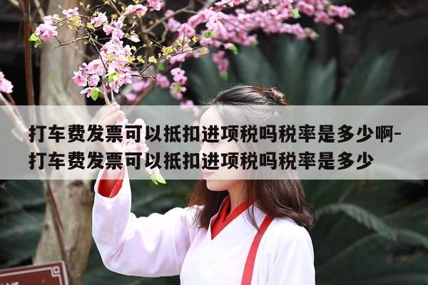 打车费发票可以抵扣进项税吗税率是多少啊-打车费发票可以抵扣进项税吗税率是多少-第1张图片-优惠活动网
