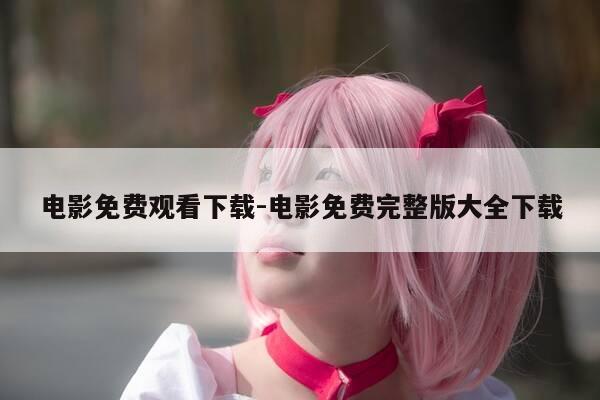 电影免费观看下载-电影免费完整版大全下载-第1张图片-优惠活动网 电影免费观看下载-电影免费完整版大全下载-第1张图片-优惠活动网