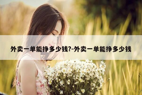 外卖一单能挣多少钱?-外卖一单能挣多少钱-第1张图片-优惠活动网