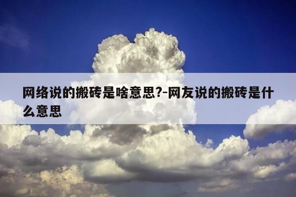 网络说的搬砖是啥意思?-网友说的搬砖是什么意思-第1张图片-优惠活动网 网络说的搬砖是啥意思?-网友说的搬砖是什么意思-第1张图片-优惠活动网