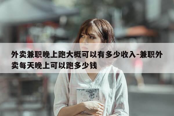 外卖兼职晚上跑大概可以有多少收入-兼职外卖每天晚上可以跑多少钱-第1张图片-优惠活动网 外卖兼职晚上跑大概可以有多少收入-兼职外卖每天晚上可以跑多少钱-第1张图片-优惠活动网
