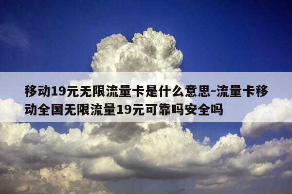 移动19元无限流量卡是什么意思-流量卡移动全国无限流量19元可靠吗安全吗-第1张图片-优惠活动网