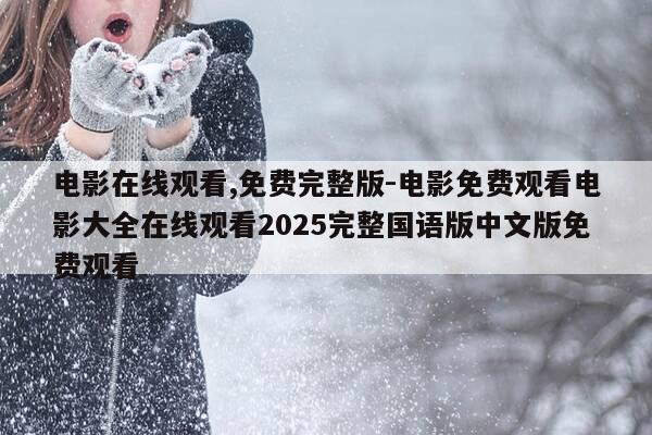 电影在线观看,免费完整版-电影免费观看电影大全在线观看2025完整国语版中文版免费观看-第1张图片-优惠活动网
