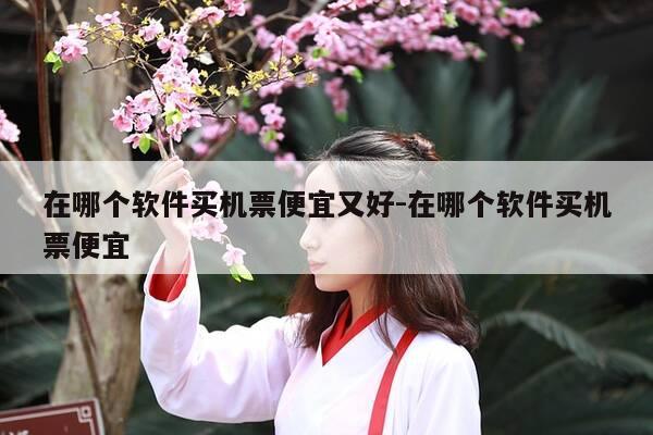 在哪个软件买机票便宜又好-在哪个软件买机票便宜-第1张图片-优惠活动网