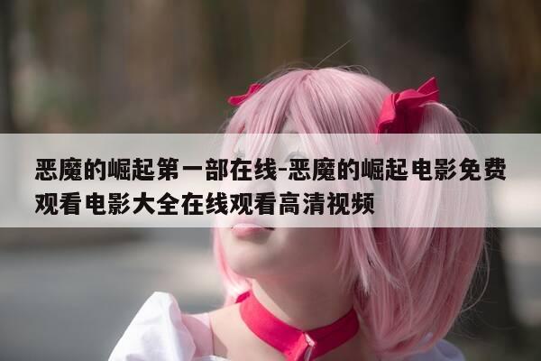 恶魔的崛起第一部在线-恶魔的崛起电影免费观看电影大全在线观看高清视频-第1张图片-优惠活动网