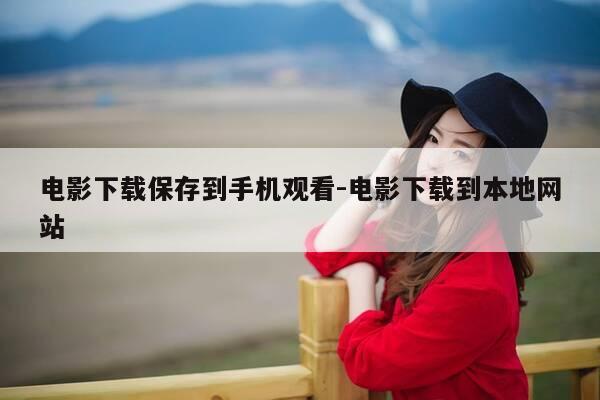电影下载保存到手机观看-电影下载到本地网站-第1张图片-优惠活动网