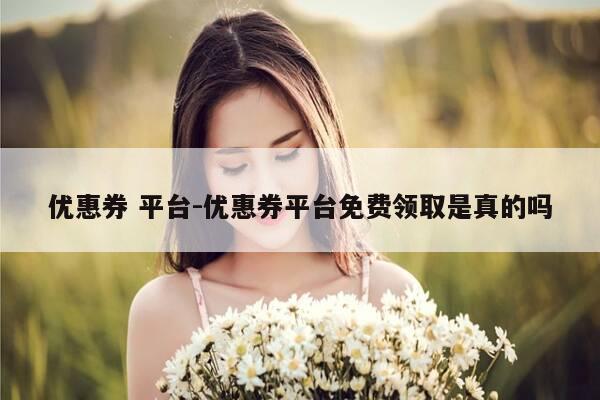 优惠券 平台-优惠券平台免费领取是真的吗-第1张图片-优惠活动网