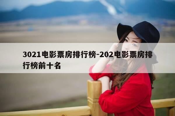 3021电影票房排行榜-202电影票房排行榜前十名-第1张图片-优惠活动网